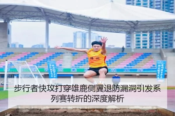 步行者快攻打穿雄鹿侧翼退防漏洞引发系列赛转折的深度解析