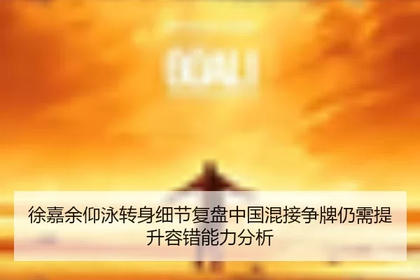 徐嘉余仰泳转身细节复盘中国混接争牌仍需提升容错能力分析